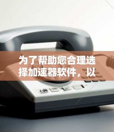 为了帮助您合理选择加速器软件，以下是分步骤的建议