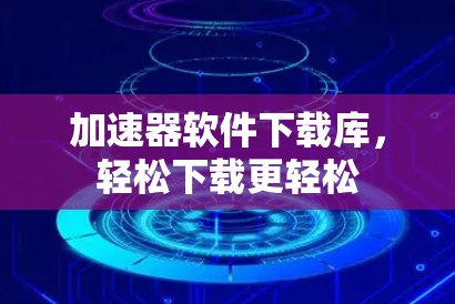 加速器软件下载库，轻松下载更轻松