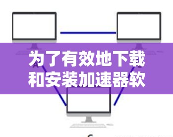 为了有效地下载和安装加速器软件，您可以按照以下步骤进行