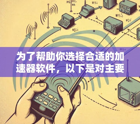 为了帮助你选择合适的加速器软件，以下是对主要下载中心的详细分析和推荐