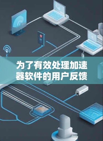 为了有效处理加速器软件的用户反馈，可以按照以下步骤进行