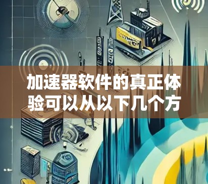 加速器软件的真正体验可以从以下几个方面进行深入探讨