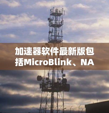 加速器软件最新版包括MicroBlink、NATIC、NetEase的加速器和Yuzu X。以下是关于这些软件的详细信息