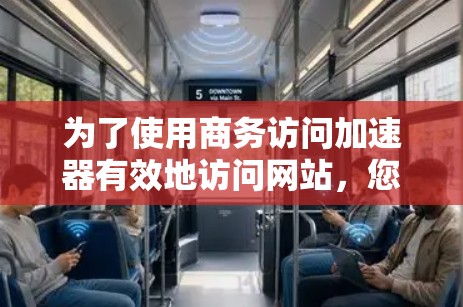 为了使用商务访问加速器有效地访问网站，您可以按照以下步骤进行操作