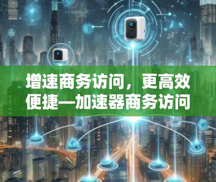 增速商务访问，更高效便捷—加速器商务访问软件解析