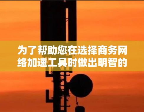 为了帮助您在选择商务网络加速工具时做出明智的决策，以下是分步骤的指南