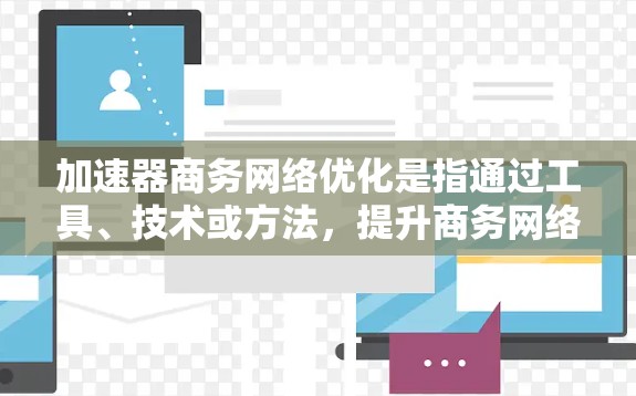 加速器商务网络优化是指通过工具、技术或方法，提升商务网络的效率和效果，从而优化团队协作、沟通方式、项目管理等。以下是一些常见的商务网络优化方法和工具，帮助您更好地优化商务网络