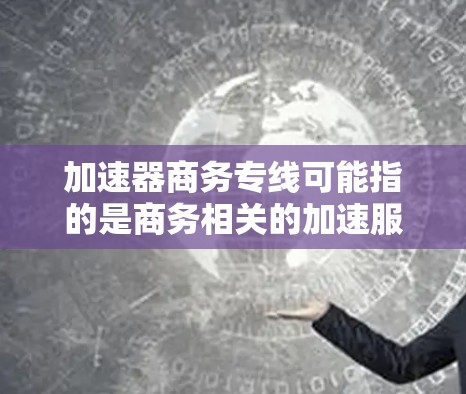 加速器商务专线可能指的是商务相关的加速服务或工具，用于处理商务文件、邮件、电话等事务。以下是一些可能的解释和建议