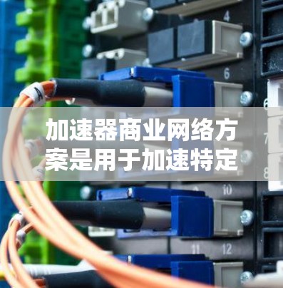 加速器商业网络方案是用于加速特定业务流程或项目的网络规划和设计。以下是一个通用的加速器商业网络方案的结构和内容,供参考 加速器商业网络方案是用于加速特定业务流程或项目的网络规划和设计。以下是一个通用的加速器商业网络方案的结构和内容,供参考