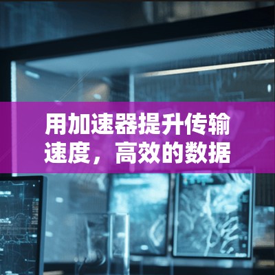 用加速器提升传输速度,高效的数据流管理 用加速器提升传输速度,高效的数据流管理