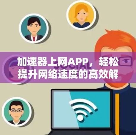 加速器上网APP,轻松提升网络速度的高效解决方案 加速器上网APP,轻松提升网络速度的高效解决方案