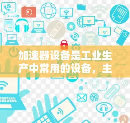 加速器设备是工业生产中常用的设备，主要用于高压力、高温度和高速度的环境中加速气体运动。以下是关于加速器设备方案的详细分析