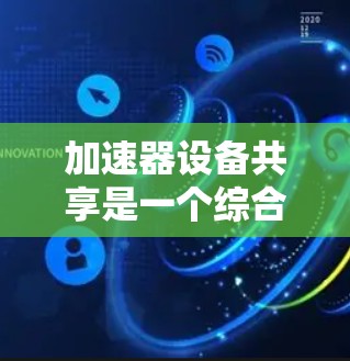 加速器设备共享是一个综合性的项目，涉及技术、管理、法律和政策等多个方面，旨在提升社区的车辆使用率，减少资源浪费，保障居民安全。以下是对加速器设备共享的详细分析