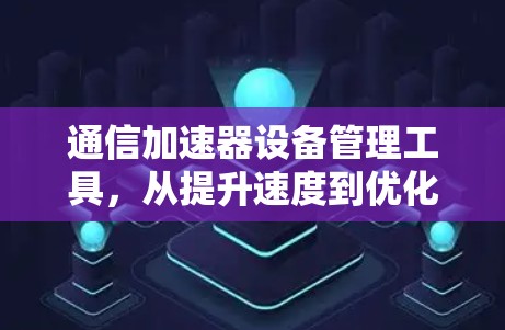 通信加速器设备管理工具，从提升速度到优化网络体验，你值得拥有的通信设备管理神器