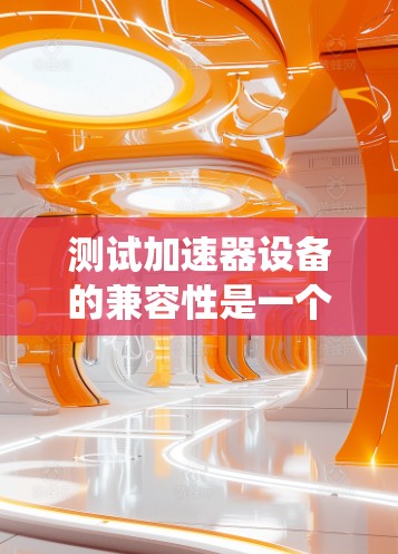 测试加速器设备的兼容性是一个复杂但重要的过程,涉及多个方面。以下是一个有条理的总结,帮助您系统地进行测试 测试加速器设备的兼容性是一个复杂但重要的过程,涉及多个方面。以下是一个有条理的总结,帮助您系统地进行测试