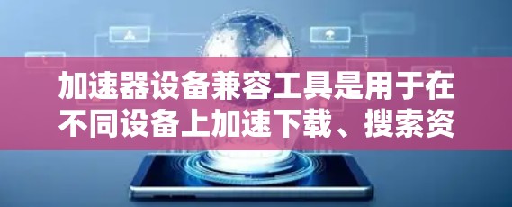 加速器设备兼容工具是用于在不同设备上加速下载、搜索资源的工具。以下是对加速器设备兼容工具的详细介绍