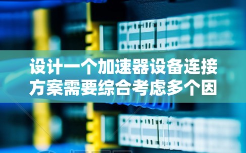 设计一个加速器设备连接方案需要综合考虑多个因素，以下是一个分步骤的方案设计