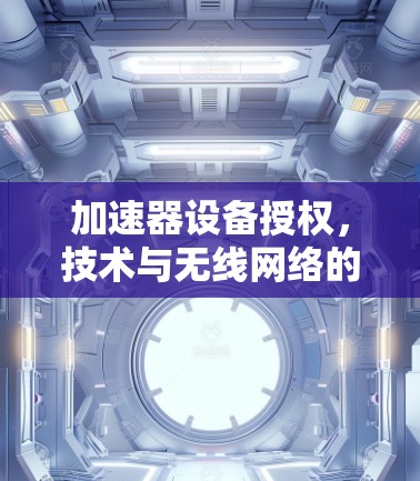 加速器设备授权，技术与无线网络的深度融合