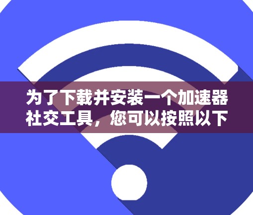 为了下载并安装一个加速器社交工具，您可以按照以下步骤进行