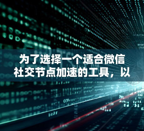 为了选择一个适合微信社交节点加速的工具，以下是一个有条理的解决方案