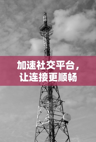 加速社交平台,让连接更顺畅 加速社交平台,让连接更顺畅