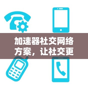 加速器社交网络方案,让社交更便捷 加速器社交网络方案,让社交更便捷