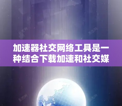 加速器社交网络工具是一种结合下载加速和社交媒体分享的工具，旨在帮助用户提高下载效率的同时，也能方便其他用户使用。以下是对这种工具的详细总结
