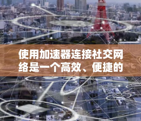 使用加速器连接社交网络是一个高效、便捷的解决方案，帮助用户快速切换不同平台之间的应用。以下是一个清晰的步骤指南，帮助您成功连接社交网络