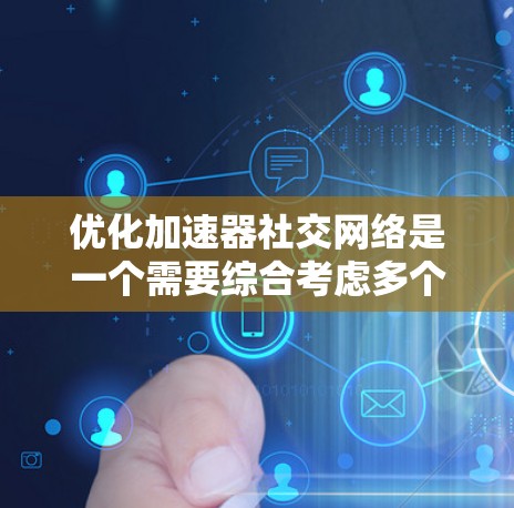 优化加速器社交网络是一个需要综合考虑多个因素的过程。以下是一个有条理的优化步骤指南