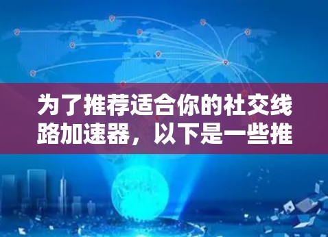 为了推荐适合你的社交线路加速器，以下是一些推荐和建议