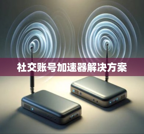 社交账号加速器解决方案