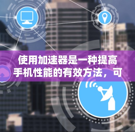 使用加速器是一种提高手机性能的有效方法，可以帮助你处理更多应用和数据，减少卡顿和延迟。以下是系统地使用加速器的步骤和建议