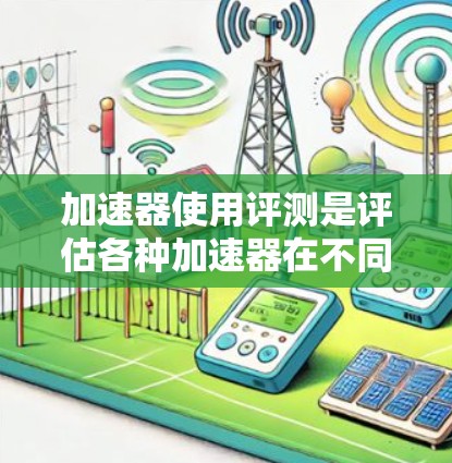 加速器使用评测是评估各种加速器在不同方面的表现，帮助用户选择最适合自己的工具。评测内容通常涵盖功能、性能、用户反馈等多方面，但需要注意其适用性和潜在问题。以下是对评测的一些总结和推荐
