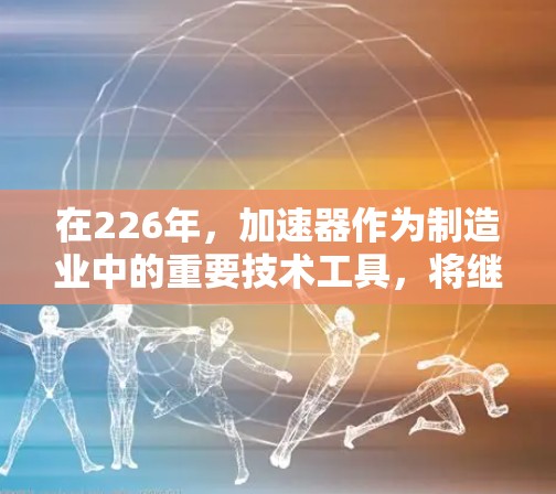 在226年，加速器作为制造业中的重要技术工具，将继续发挥其在原材料转化效率提升中的关键作用。以下是对226年加速器的推荐，涵盖主要品牌、类型以及市场定位和增长潜力
