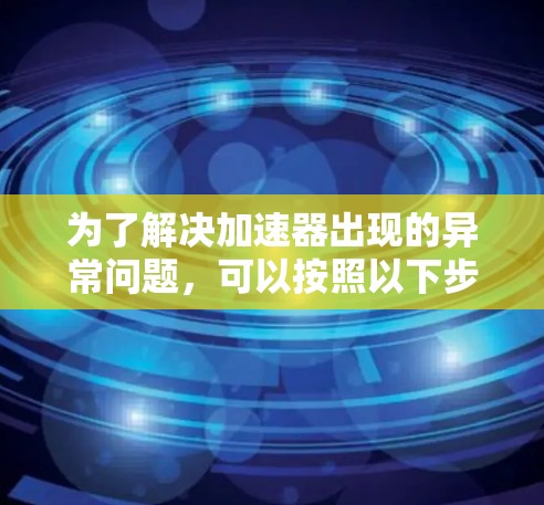 为了解决加速器出现的异常问题，可以按照以下步骤进行