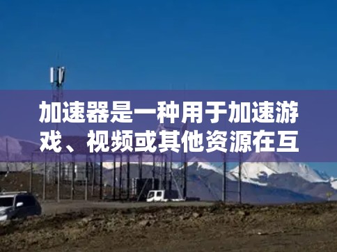 加速器是一种用于加速游戏、视频或其他资源在互联网上的工具。它通过设置请求参数来提高资源的访问速度。以下是一些关于加速器试玩体验的常见问题和答案