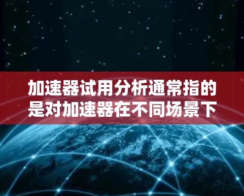 加速器试用分析通常指的是对加速器在不同场景下的使用情况进行测试或分析，可能是汽车维修、保养或加速器测试相关的问题。以下是对加速器试用分析的一些常见内容