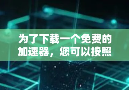 为了下载一个免费的加速器，您可以按照以下步骤操作