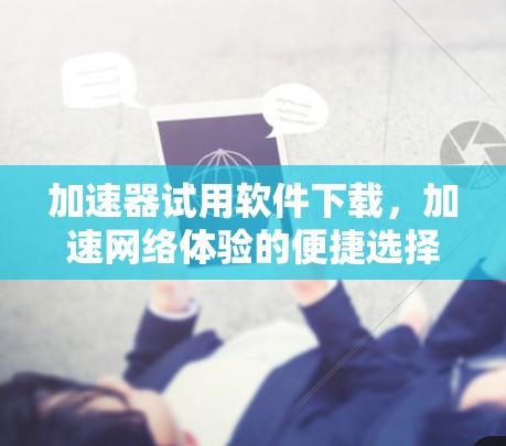 加速器试用软件下载，加速网络体验的便捷选择