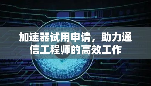 加速器试用申请，助力通信工程师的高效工作