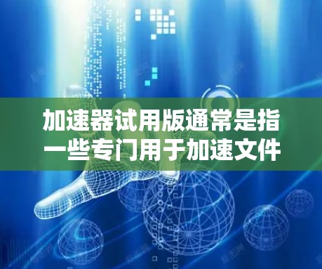 加速器试用版通常是指一些专门用于加速文件处理、文件扩展、自动补丁、文件缓存解冻等操作的工具。如果你对加速器感兴趣，可以尝试以下几点
