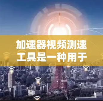 加速器视频测速工具是一种用于测试车辆速度和加速性能的设备，广泛应用于汽车测试、交通监控和工业测试等领域。以下是其详细介绍