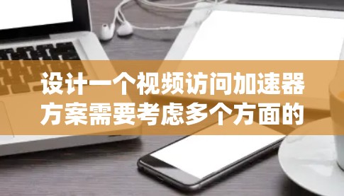 设计一个视频访问加速器方案需要考虑多个方面的优化，包括系统架构、视频处理、数据管理、安全和用户体验。以下是一个详细的方案设计