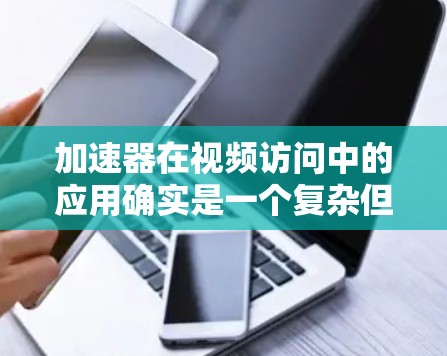 加速器在视频访问中的应用确实是一个复杂但实用的技术，有助于提高视频访问的性能和流畅度。以下是对加速器的详细分析和总结