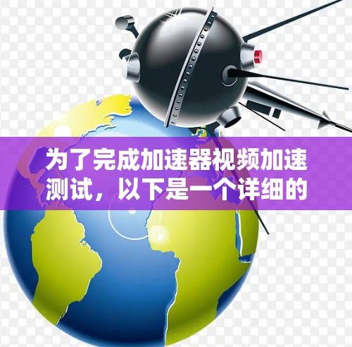 为了完成加速器视频加速测试，以下是一个详细的步骤指南，涵盖测试目的、设备准备、测试方法和注意事项