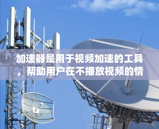 加速器是用于视频加速的工具，帮助用户在不播放视频的情况下自动加速Player.js，节省时间并减少网络资源的使用。以下是对加速器的详细分析和优化方案