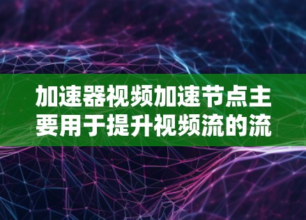 加速器视频加速节点主要用于提升视频流的流畅性和速度，通过硬件加速来优化视频处理。以下是一个逐步的指导，帮助您理解和使用加速器节点