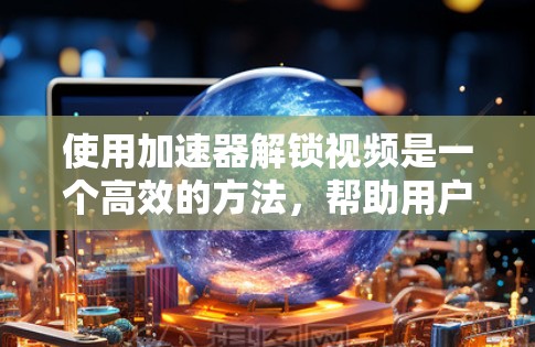 使用加速器解锁视频是一个高效的方法，帮助用户在不同设备上获得一致的速度。以下是详细的步骤和注意事项
