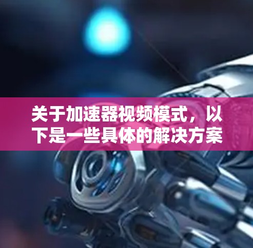 关于加速器视频模式，以下是一些具体的解决方案和步骤