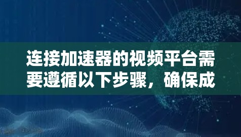 连接加速器的视频平台需要遵循以下步骤，确保成功连接和下载